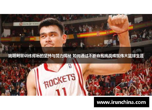 姚明刻苦训练背后的坚持与努力揭秘 如何通过不断自我挑战成就伟大篮球生涯