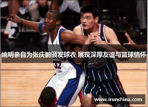 姚明亲自为张庆鹏颁发球衣 展现深厚友谊与篮球情怀