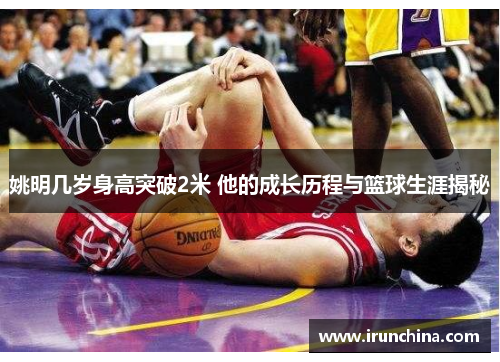 姚明几岁身高突破2米 他的成长历程与篮球生涯揭秘