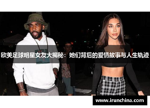 欧美足球明星女友大揭秘：她们背后的爱情故事与人生轨迹