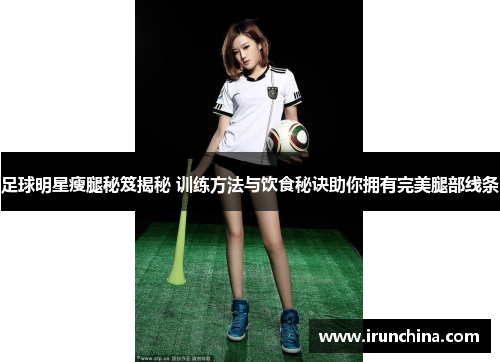 足球明星瘦腿秘笈揭秘 训练方法与饮食秘诀助你拥有完美腿部线条