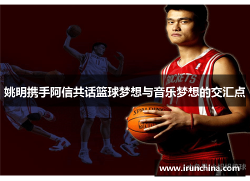 姚明携手阿信共话篮球梦想与音乐梦想的交汇点