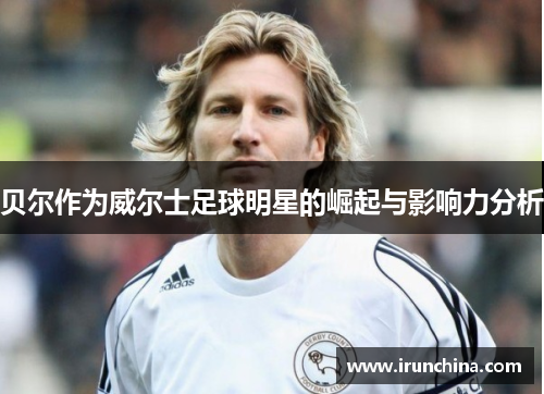 贝尔作为威尔士足球明星的崛起与影响力分析