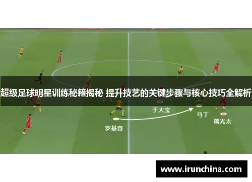 超级足球明星训练秘籍揭秘 提升技艺的关键步骤与核心技巧全解析