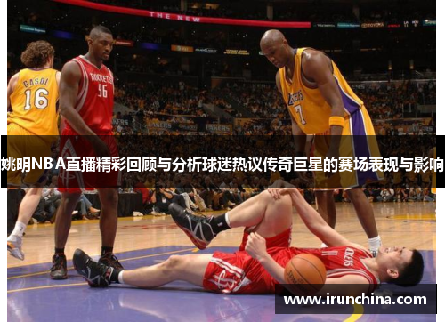 姚明NBA直播精彩回顾与分析球迷热议传奇巨星的赛场表现与影响
