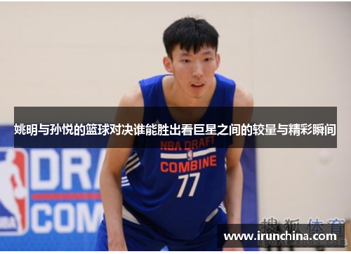 姚明与孙悦的篮球对决谁能胜出看巨星之间的较量与精彩瞬间