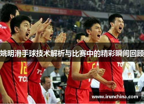 姚明滑手球技术解析与比赛中的精彩瞬间回顾