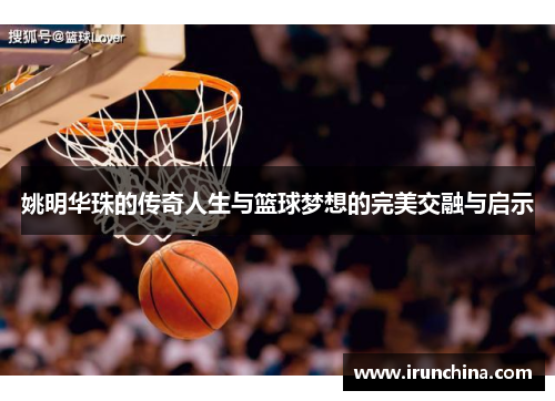 姚明华珠的传奇人生与篮球梦想的完美交融与启示