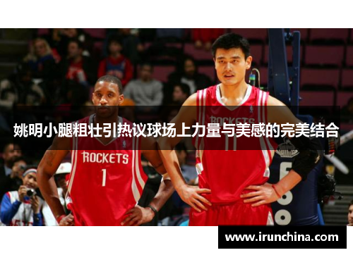 姚明小腿粗壮引热议球场上力量与美感的完美结合
