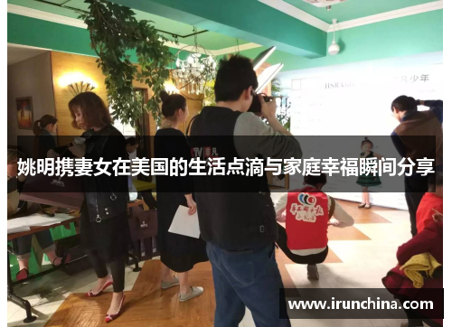 姚明携妻女在美国的生活点滴与家庭幸福瞬间分享