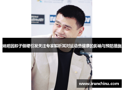 姚明因脖子僵硬引发关注专家解析其对运动员健康的影响与预防措施