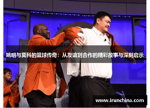 姚明与莫科的篮球传奇：从友谊到合作的精彩故事与深刻启示