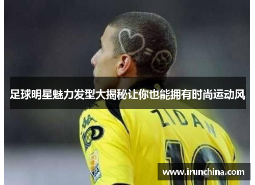 足球明星魅力发型大揭秘让你也能拥有时尚运动风