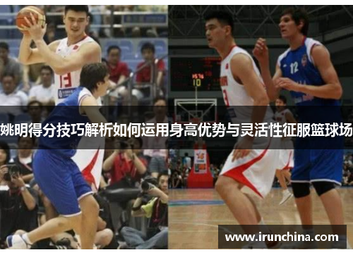 姚明得分技巧解析如何运用身高优势与灵活性征服篮球场