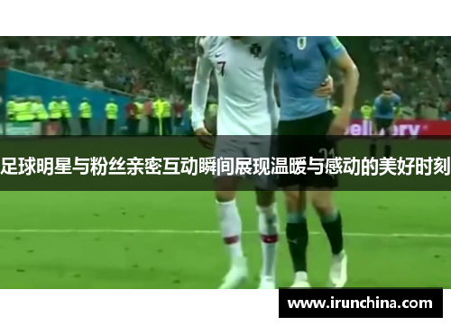足球明星与粉丝亲密互动瞬间展现温暖与感动的美好时刻