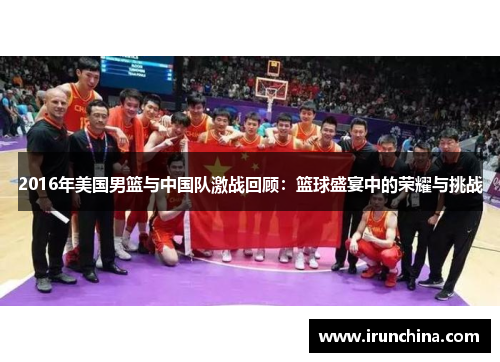 2016年美国男篮与中国队激战回顾：篮球盛宴中的荣耀与挑战