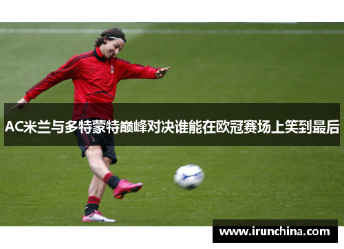 AC米兰与多特蒙特巅峰对决谁能在欧冠赛场上笑到最后