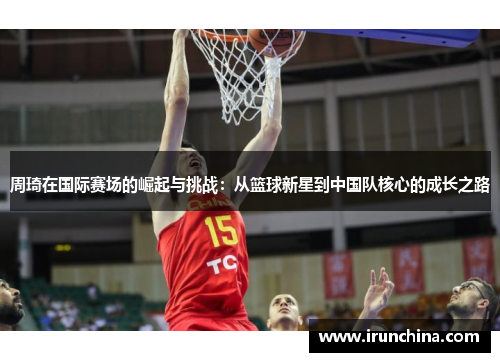 周琦在国际赛场的崛起与挑战：从篮球新星到中国队核心的成长之路